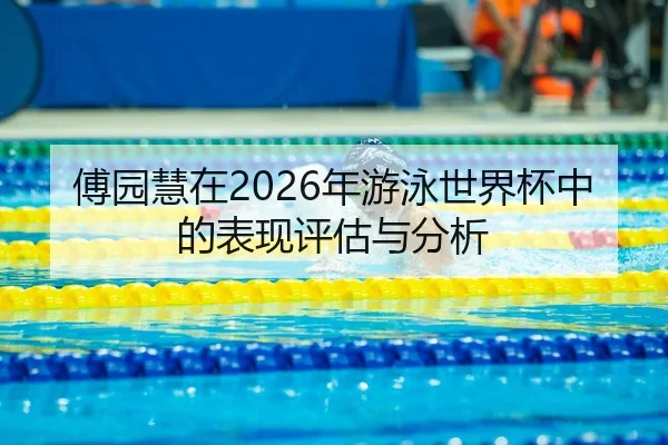 傅园慧在2026年游泳世界杯中的表现评估与分析
