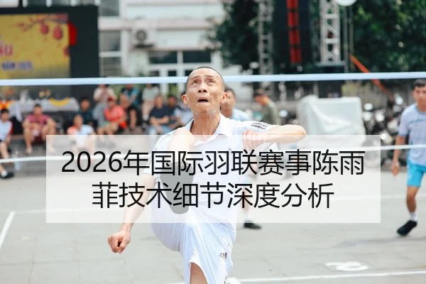 2026年国际羽联赛事陈雨菲技术细节深度分析