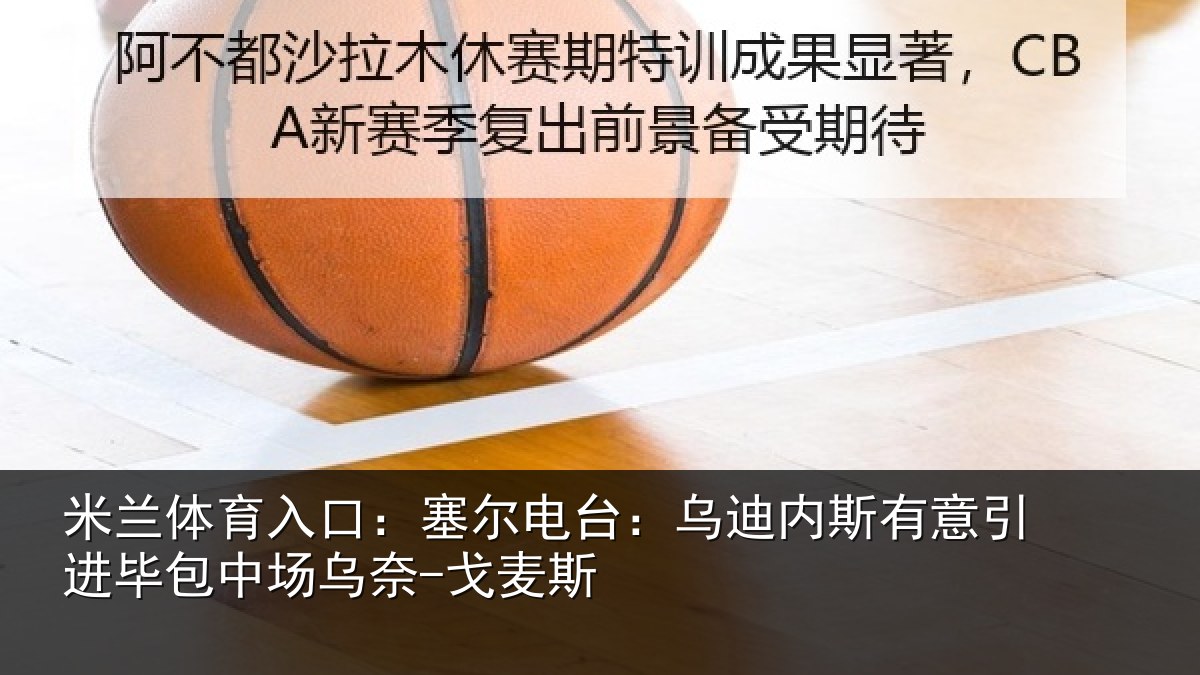 米兰体育入口：塞尔电台：乌迪内斯有意引进毕包中场乌奈-戈麦斯