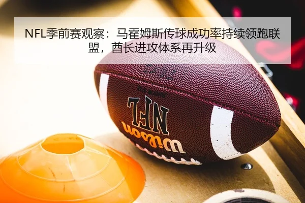 NFL季前赛观察：马霍姆斯传球成功率持续领跑联盟，酋长进攻体系再升级