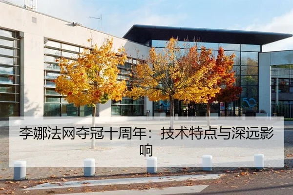 李娜法网夺冠十周年：技术特点与深远影响