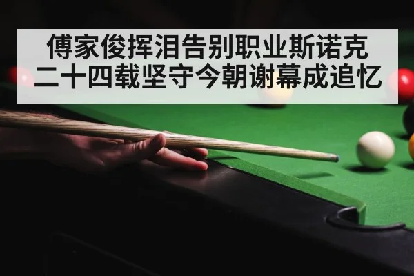 傅家俊挥泪告别职业斯诺克 二十四载坚守今朝谢幕成追忆
