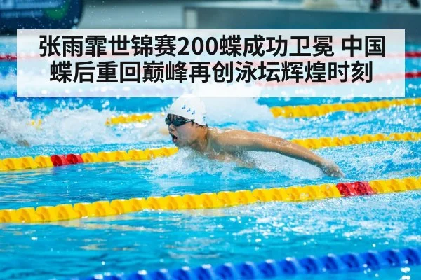 张雨霏世锦赛200蝶成功卫冕 中国蝶后重回巅峰再创泳坛辉煌时刻