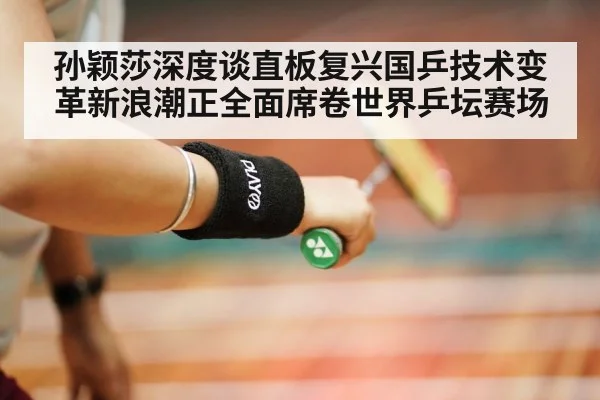 孙颖莎深度谈直板复兴国乒技术变革新浪潮正全面席卷世界乒坛赛场