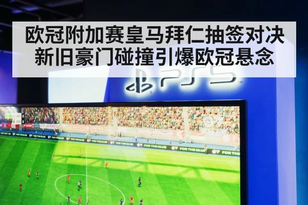 欧冠附加赛皇马拜仁抽签对决 新旧豪门碰撞引爆欧冠悬念