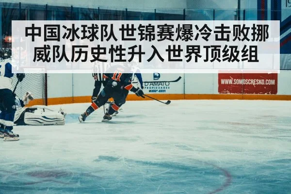 中国冰球队世锦赛爆冷击败挪威队历史性升入世界顶级组