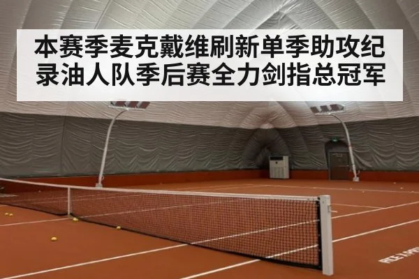 本赛季麦克戴维刷新单季助攻纪录油人队季后赛全力剑指总冠军